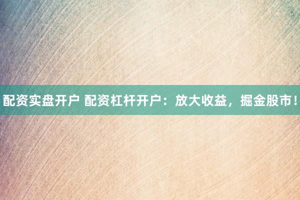 配资实盘开户 配资杠杆开户：放大收益，掘金股市！