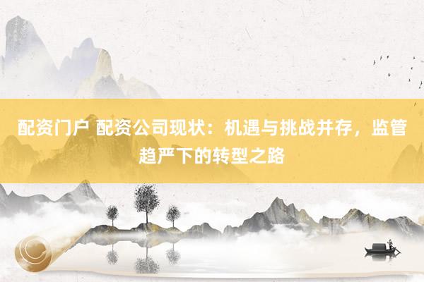 配资门户 配资公司现状：机遇与挑战并存，监管趋严下的转型之路