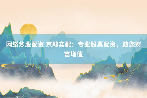 网络炒股配资 京融实配：专业股票配资，助您财富增值
