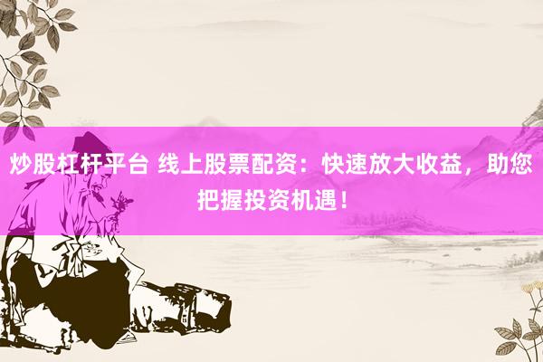 炒股杠杆平台 线上股票配资：快速放大收益，助您把握投资机遇！