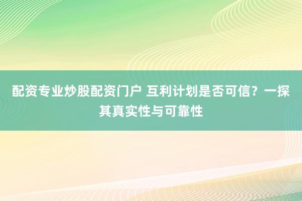 配资专业炒股配资门户 互利计划是否可信？一探其真实性与可靠性