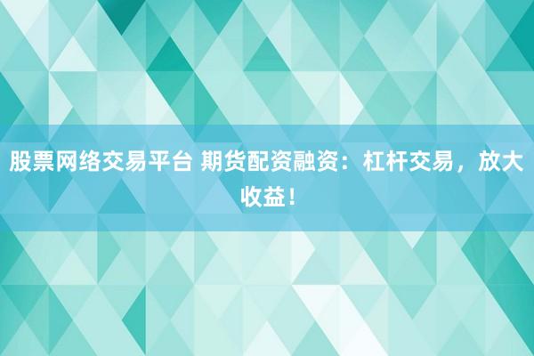 股票网络交易平台 期货配资融资：杠杆交易，放大收益！