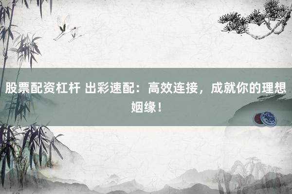 股票配资杠杆 出彩速配：高效连接，成就你的理想姻缘！