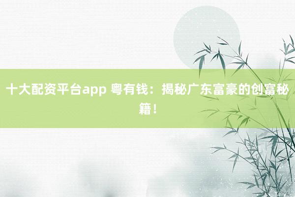十大配资平台app 粤有钱：揭秘广东富豪的创富秘籍！