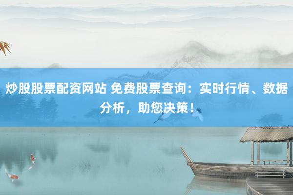 炒股股票配资网站 免费股票查询：实时行情、数据分析，助您决策！