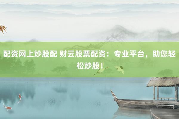 配资网上炒股配 财云股票配资：专业平台，助您轻松炒股！