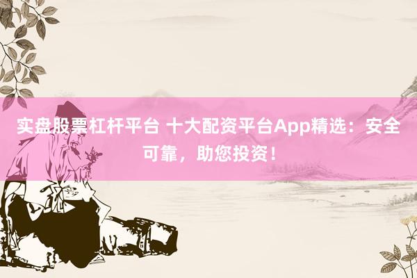 实盘股票杠杆平台 十大配资平台App精选：安全可靠，助您投资！