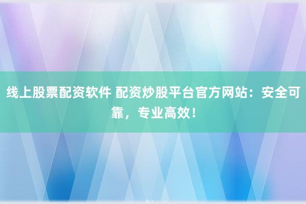 线上股票配资软件 配资炒股平台官方网站：安全可靠，专业高效！