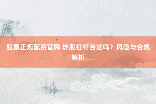 股票正规配资官网 炒股杠杆合法吗？风险与合规解析
