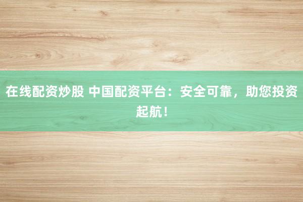 在线配资炒股 中国配资平台：安全可靠，助您投资起航！