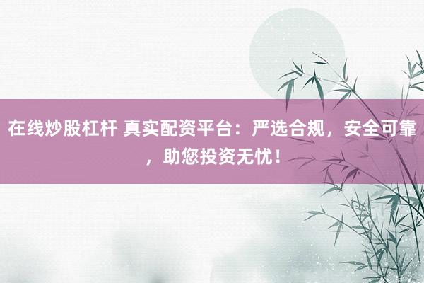 在线炒股杠杆 真实配资平台：严选合规，安全可靠，助您投资无忧！