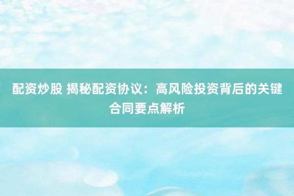 配资炒股 揭秘配资协议：高风险投资背后的关键合同要点解析