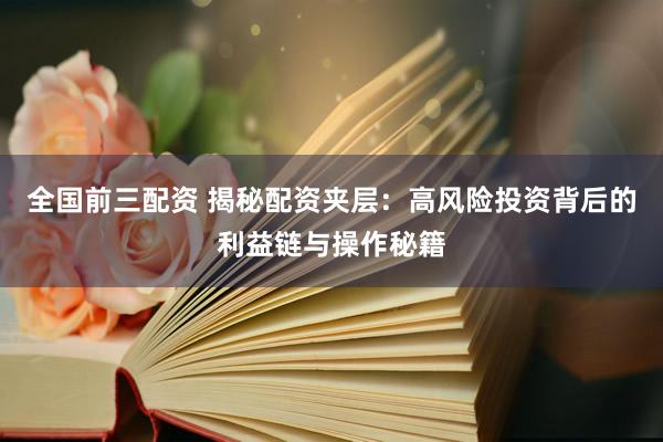 全国前三配资 揭秘配资夹层：高风险投资背后的利益链与操作秘籍