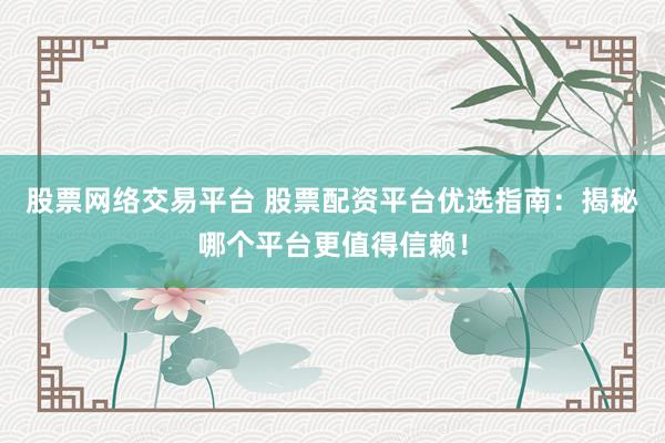 股票网络交易平台 股票配资平台优选指南：揭秘哪个平台更值得信赖！