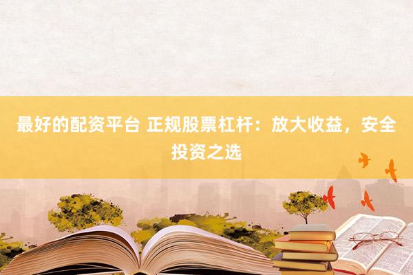 最好的配资平台 正规股票杠杆：放大收益，安全投资之选