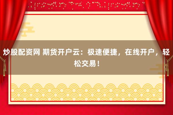 炒股配资网 期货开户云：极速便捷，在线开户，轻松交易！