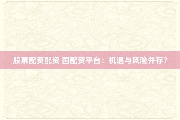 股票配资配资 国配资平台：机遇与风险并存？