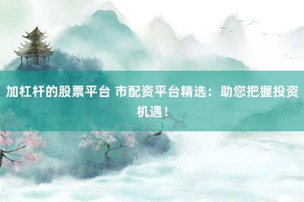 加杠杆的股票平台 市配资平台精选：助您把握投资机遇！