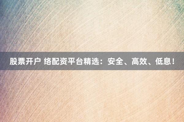 股票开户 络配资平台精选：安全、高效、低息！