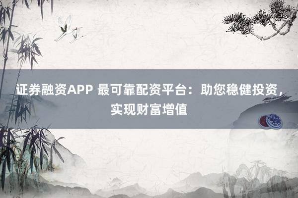 证券融资APP 最可靠配资平台：助您稳健投资，实现财富增值