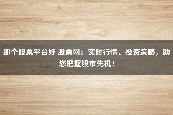那个股票平台好 股票网：实时行情、投资策略，助您把握股市先机！