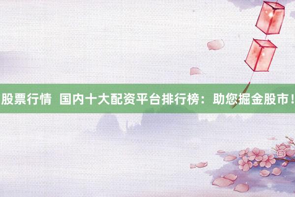 股票行情  国内十大配资平台排行榜：助您掘金股市！