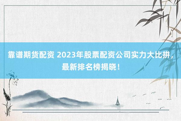 靠谱期货配资 2023年股票配资公司实力大比拼，最新排名榜揭晓！
