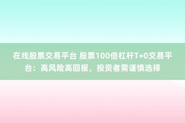 在线股票交易平台 股票100倍杠杆T+0交易平台：高风险高回报，投资者需谨慎选择