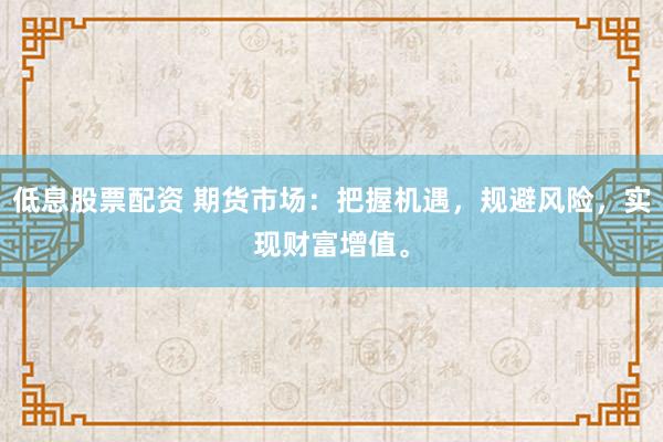 低息股票配资 期货市场：把握机遇，规避风险，实现财富增值。