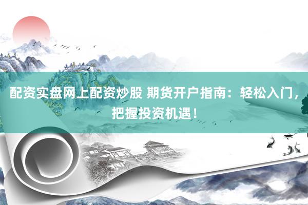 配资实盘网上配资炒股 期货开户指南：轻松入门，把握投资机遇！