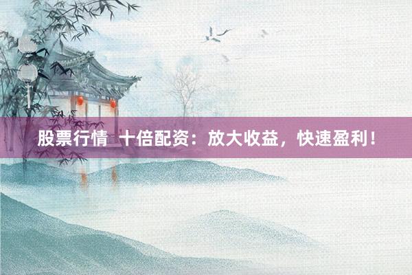 股票行情  十倍配资：放大收益，快速盈利！