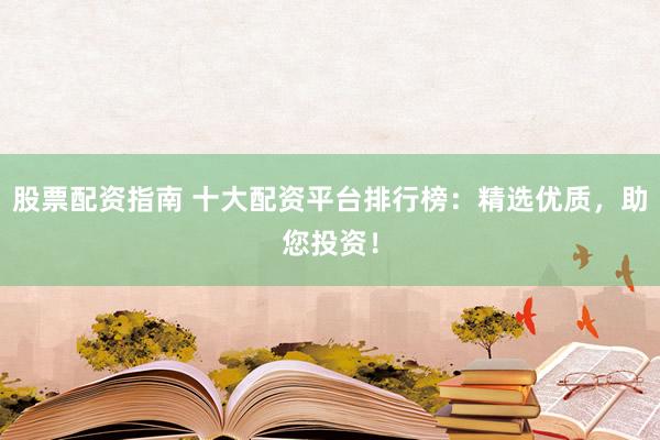 股票配资指南 十大配资平台排行榜：精选优质，助您投资！