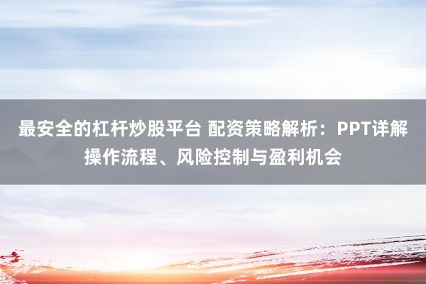 最安全的杠杆炒股平台 配资策略解析：PPT详解操作流程、风险控制与盈利机会