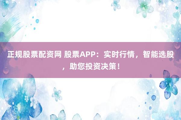 正规股票配资网 股票APP：实时行情，智能选股，助您投资决策！
