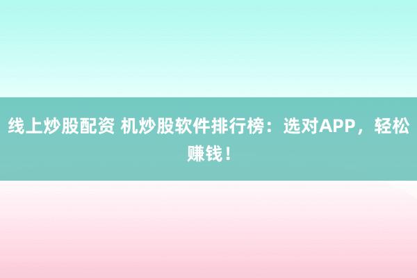 线上炒股配资 机炒股软件排行榜：选对APP，轻松赚钱！