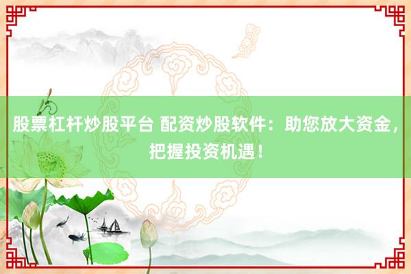股票杠杆炒股平台 配资炒股软件：助您放大资金，把握投资机遇！
