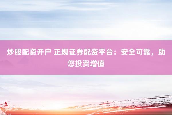炒股配资开户 正规证券配资平台：安全可靠，助您投资增值