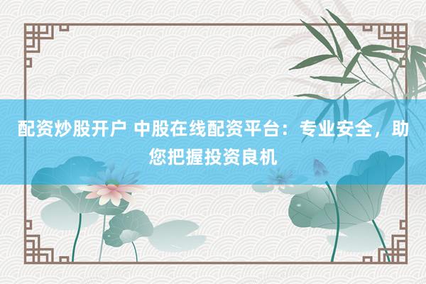 配资炒股开户 中股在线配资平台：专业安全，助您把握投资良机