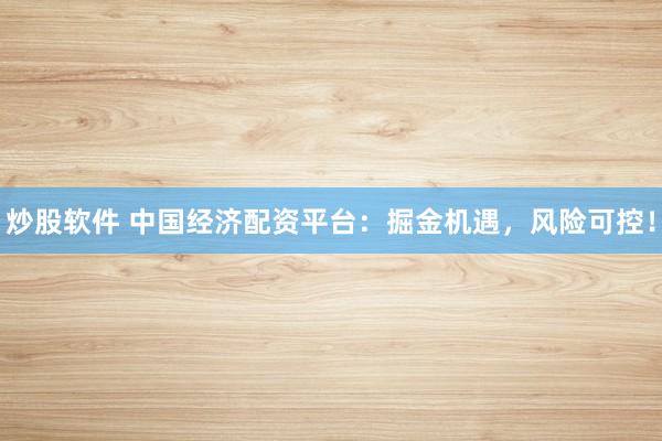 炒股软件 中国经济配资平台：掘金机遇，风险可控！
