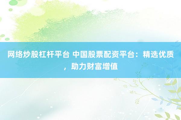 网络炒股杠杆平台 中国股票配资平台：精选优质，助力财富增值