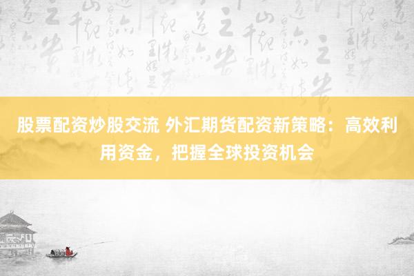 股票配资炒股交流 外汇期货配资新策略：高效利用资金，把握全球投资机会