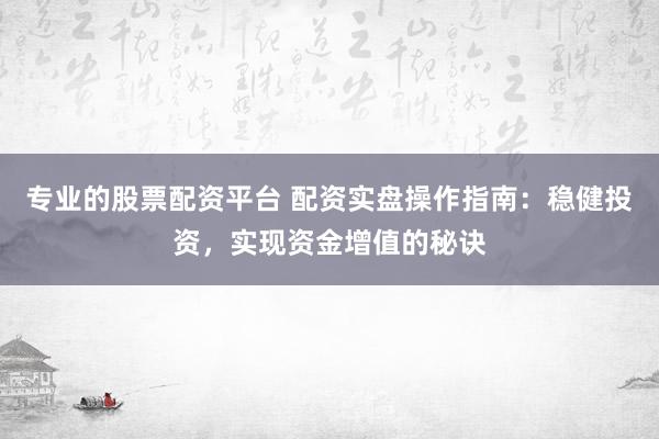 专业的股票配资平台 配资实盘操作指南：稳健投资，实现资金增值的秘诀
