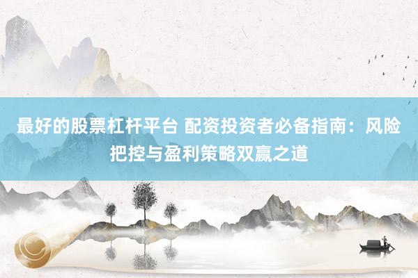 最好的股票杠杆平台 配资投资者必备指南：风险把控与盈利策略双赢之道
