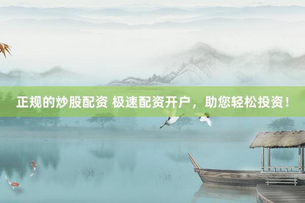 正规的炒股配资 极速配资开户，助您轻松投资！