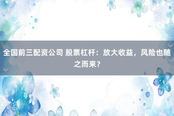 全国前三配资公司 股票杠杆：放大收益，风险也随之而来？