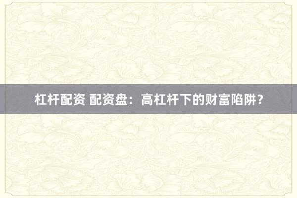 杠杆配资 配资盘：高杠杆下的财富陷阱？