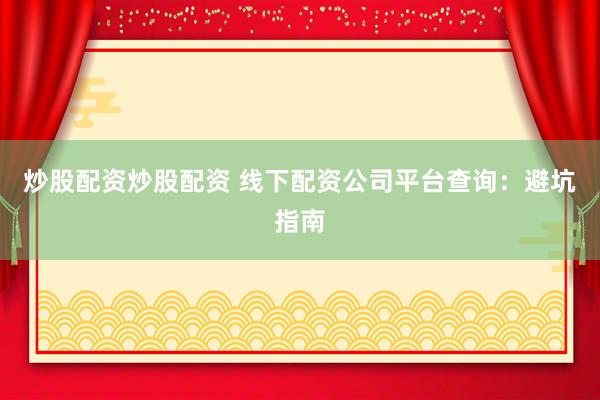 炒股配资炒股配资 线下配资公司平台查询：避坑指南