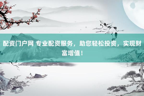 配资门户网 专业配资服务，助您轻松投资，实现财富增值！