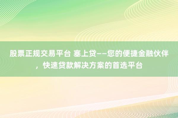 股票正规交易平台 塞上贷——您的便捷金融伙伴，快速贷款解决方案的首选平台