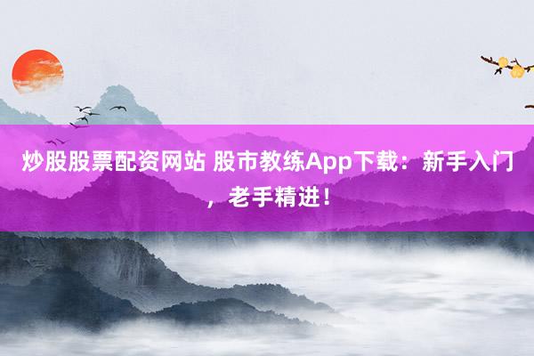 炒股股票配资网站 股市教练App下载：新手入门，老手精进！